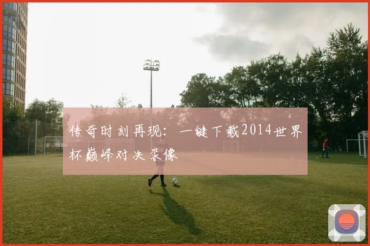 传奇时刻再现:一键下载2014世界杯巅峰对决录像