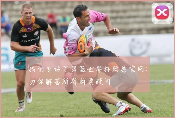 我们专访了男篮世界杯购票官网：为你解答所有购票疑问