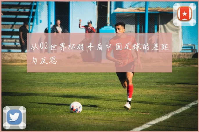 从02世界杯对手看中国足球的差距与反思