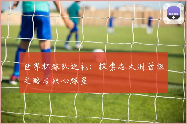 世界杯球队巡礼：探索各大洲晋级之路与核心球星