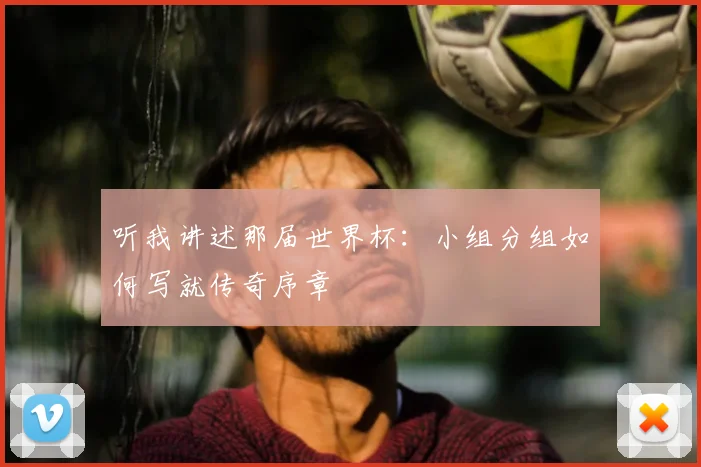 听我讲述那届世界杯:小组分组如何写就传奇序章