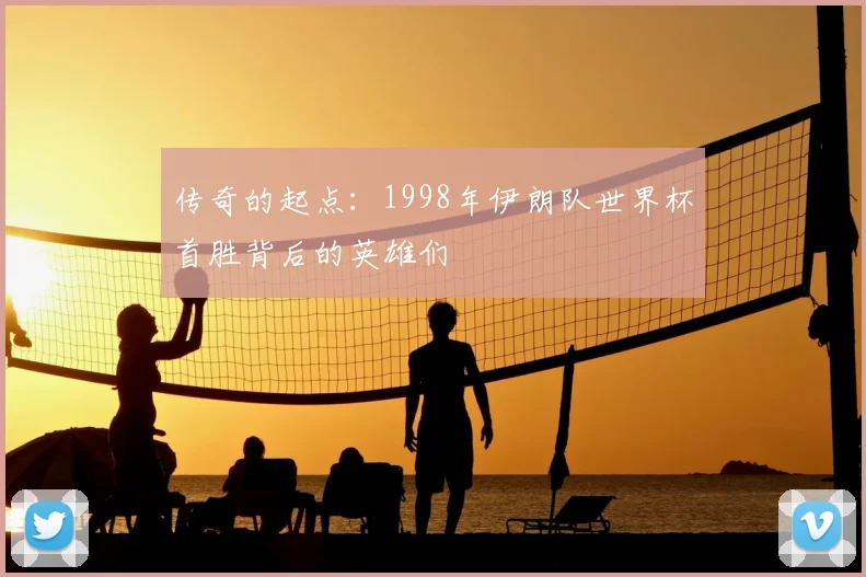 传奇的起点：1998年伊朗队世界杯首胜背后的英雄们