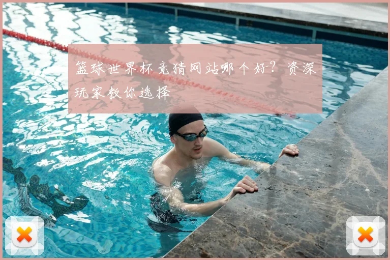 篮球世界杯竞猜网站哪个好？资深玩家教你选择