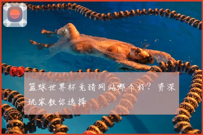 篮球世界杯竞猜网站哪个好？资深玩家教你选择