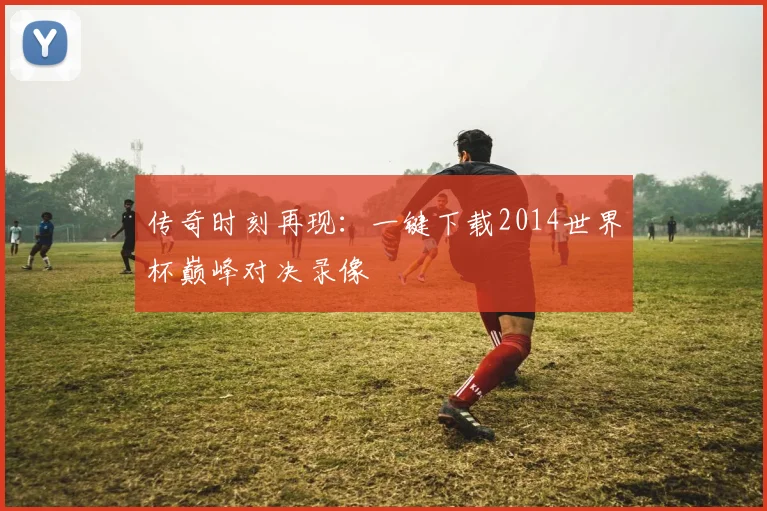 传奇时刻再现:一键下载2014世界杯巅峰对决录像