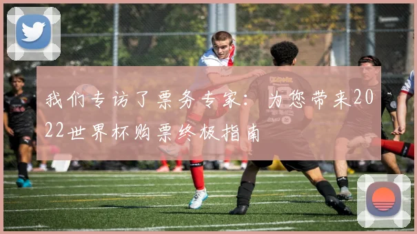 我们专访了票务专家：为您带来2022世界杯购票终极指南