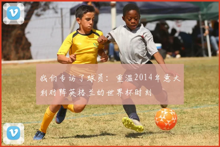 我们专访了球员：重温2014年意大利对阵英格兰的世界杯时刻