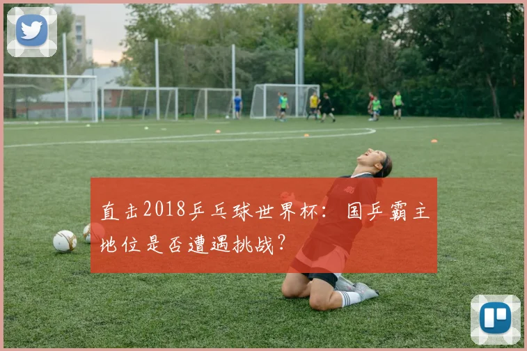 直击2018乒乓球世界杯:国乒霸主地位是否遭遇挑战?