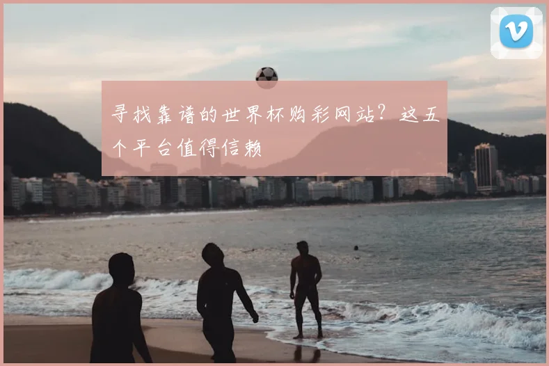 寻找靠谱的世界杯购彩网站?这五个平台值得信赖