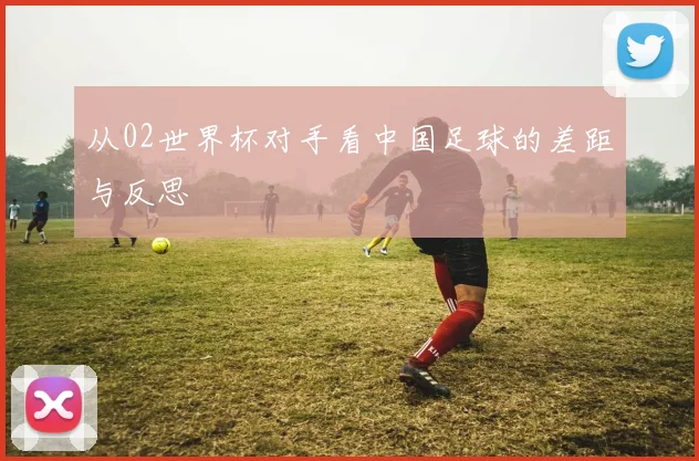 从02世界杯对手看中国足球的差距与反思