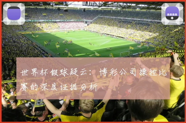 世界杯假球疑云：博彩公司操控比赛的深度证据分析