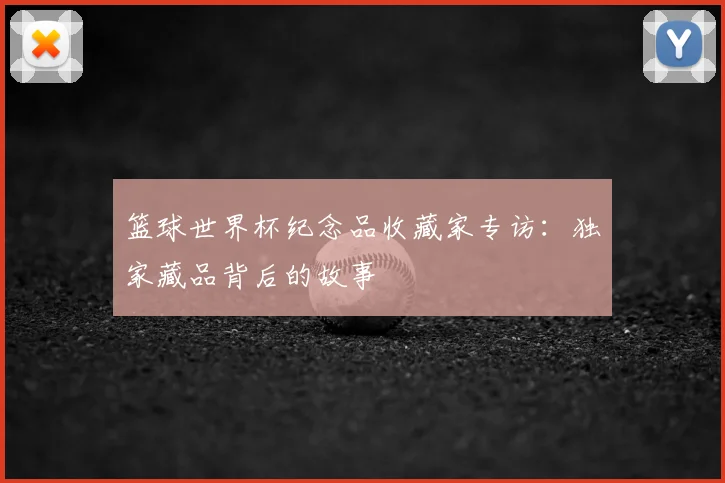 篮球世界杯纪念品收藏家专访：独家藏品背后的故事
