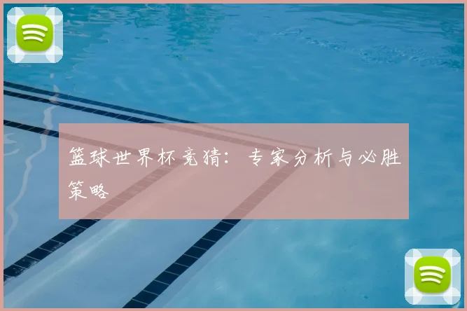 篮球世界杯竞猜：专家分析与必胜策略