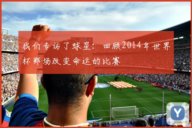 我们专访了球星：回顾2014年世界杯那场改变命运的比赛