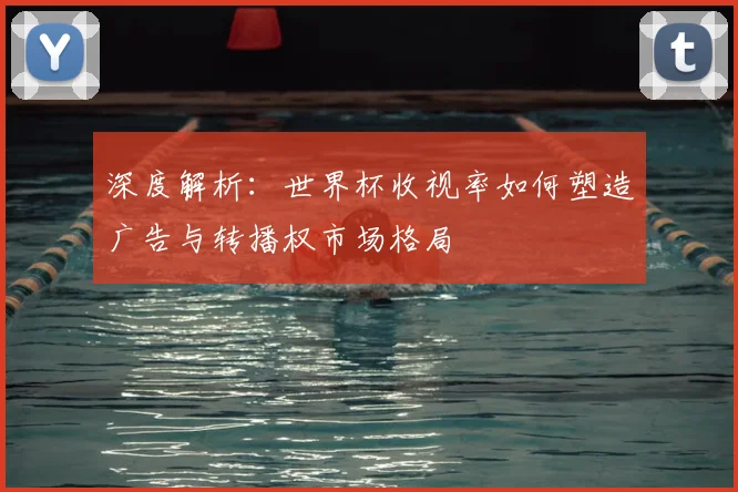 深度解析:世界杯收视率如何塑造广告与转播权市场格局