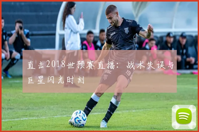 直击2018世预赛直播:战术失误与巨星闪光时刻