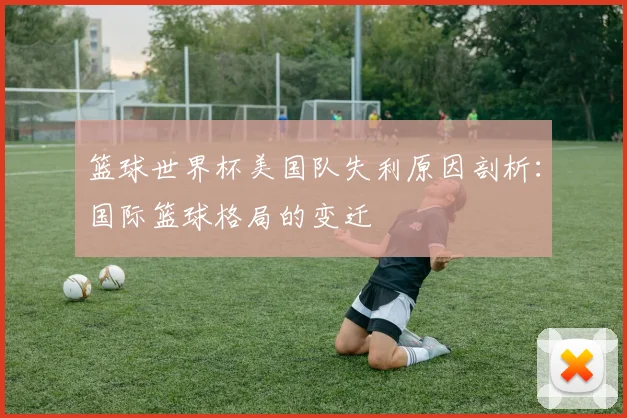篮球世界杯美国队失利原因剖析：国际篮球格局的变迁