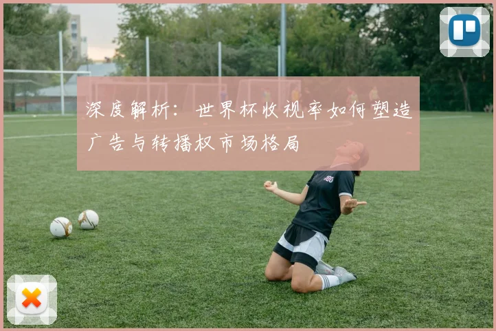 深度解析:世界杯收视率如何塑造广告与转播权市场格局