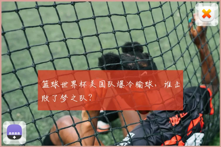 篮球世界杯美国队爆冷输球，谁击败了梦之队？