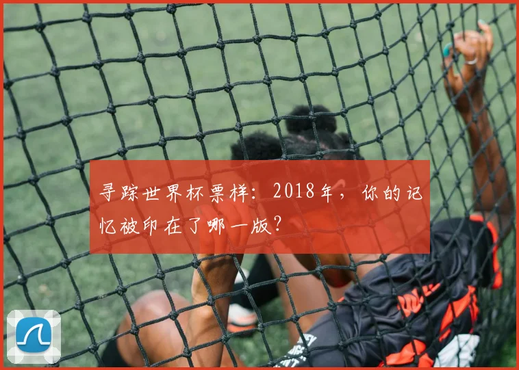 寻踪世界杯票样:2018年,你的记忆被印在了哪一版?