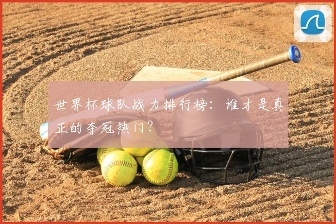 世界杯球队战力排行榜：谁才是真正的夺冠热门？