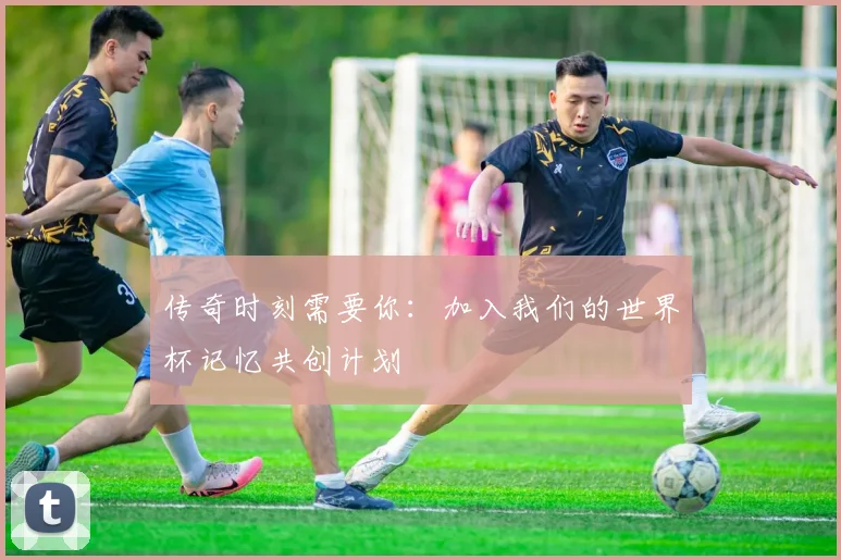 传奇时刻需要你：加入我们的世界杯记忆共创计划