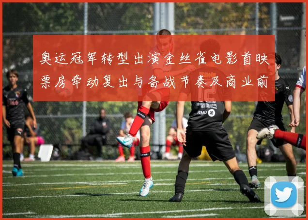 奥运冠军转型出演金丝雀电影首映票房牵动复出与备战节奏及商业前景