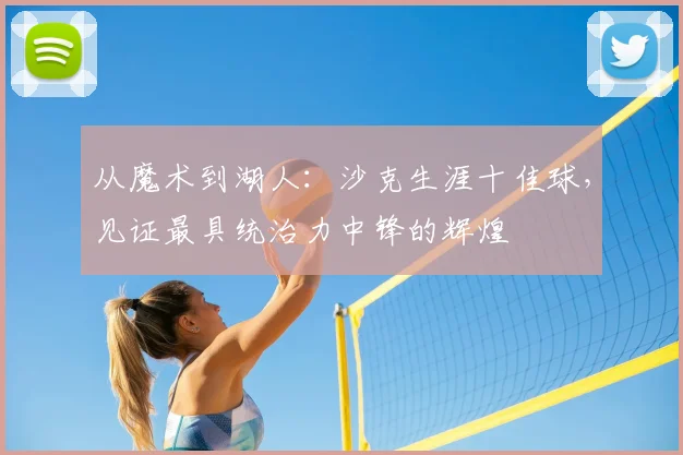 从魔术到湖人：沙克生涯十佳球，见证最具统治力中锋的辉煌