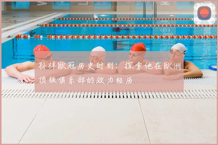 孙祥欧冠历史时刻：探索他在欧洲顶级俱乐部的效力经历