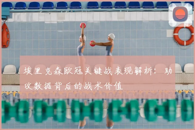 埃里克森欧冠关键战表现解析：助攻数据背后的战术价值
