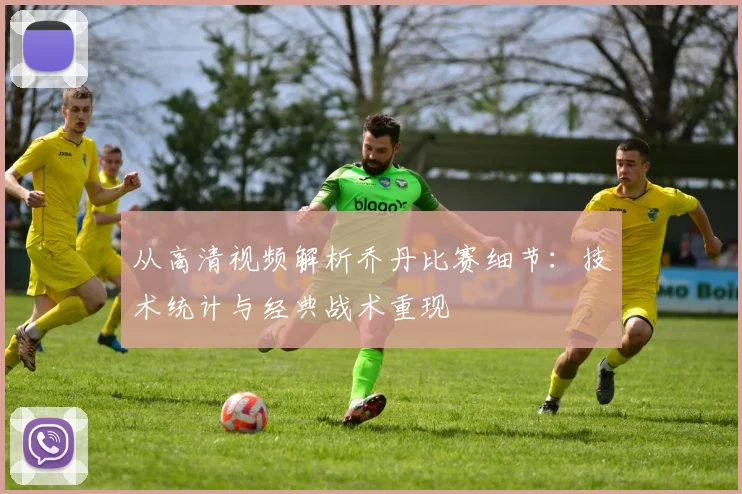 从高清视频解析乔丹比赛细节：技术统计与经典战术重现