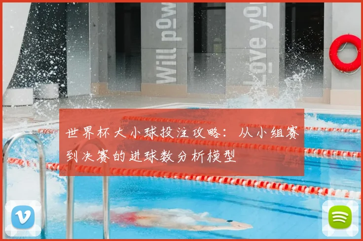 世界杯大小球投注攻略：从小组赛到决赛的进球数分析模型