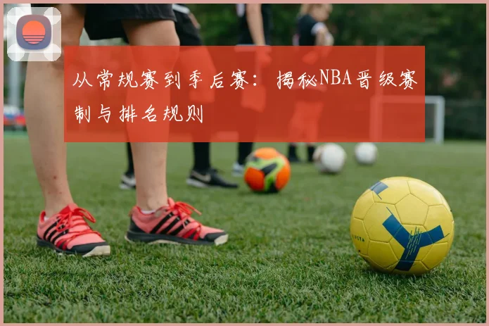 从常规赛到季后赛：揭秘NBA晋级赛制与排名规则