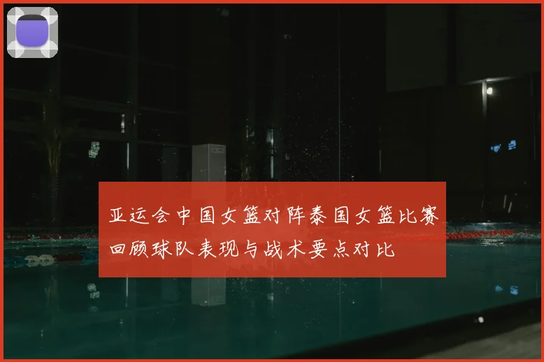 亚运会中国女篮对阵泰国女篮比赛回顾球队表现与战术要点对比