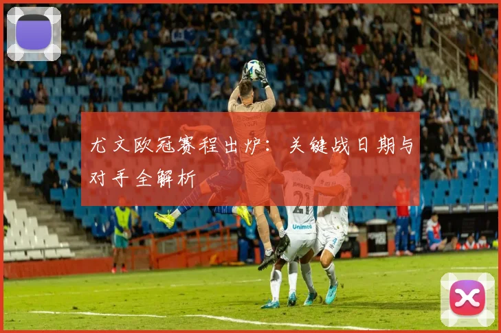 尤文欧冠赛程出炉：关键战日期与对手全解析