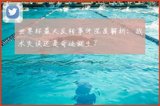 世界杯最大反转事件深度解析：战术失误还是奇迹诞生？