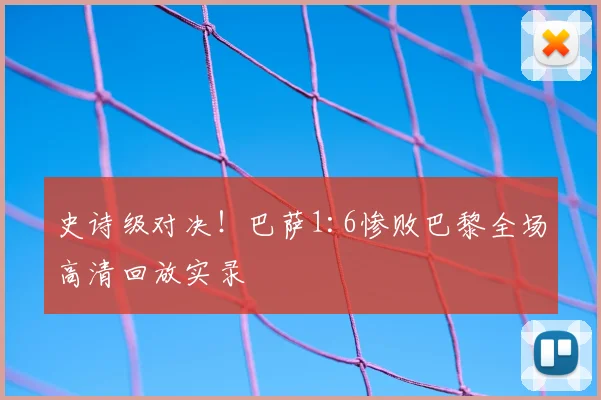 史诗级对决！巴萨1:6惨败巴黎全场高清回放实录