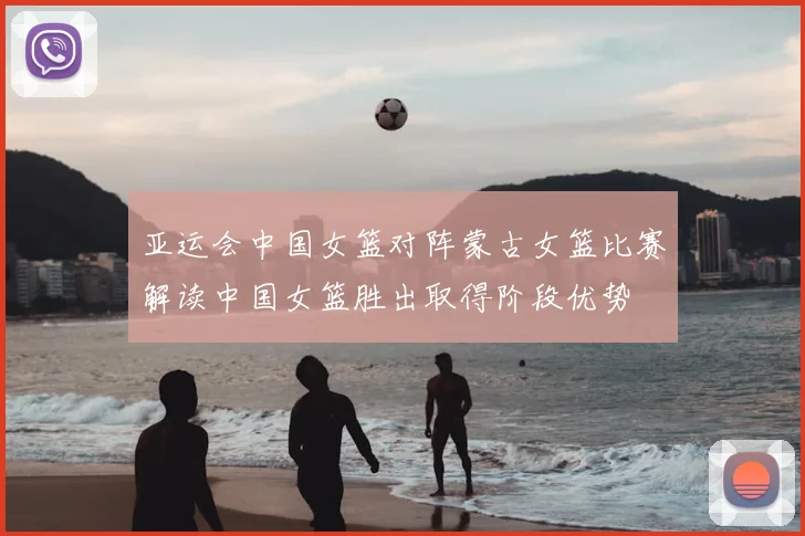 亚运会中国女篮对阵蒙古女篮比赛解读中国女篮胜出取得阶段优势