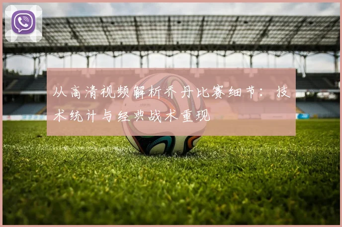 从高清视频解析乔丹比赛细节：技术统计与经典战术重现