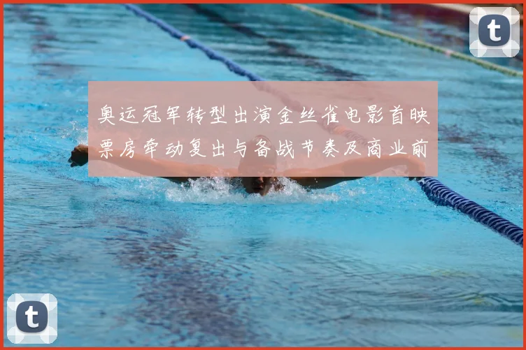 奥运冠军转型出演金丝雀电影首映票房牵动复出与备战节奏及商业前景