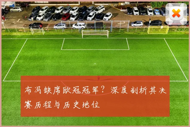 布冯缺席欧冠冠军？深度剖析其决赛历程与历史地位