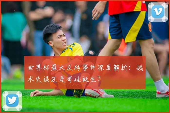 世界杯最大反转事件深度解析：战术失误还是奇迹诞生？