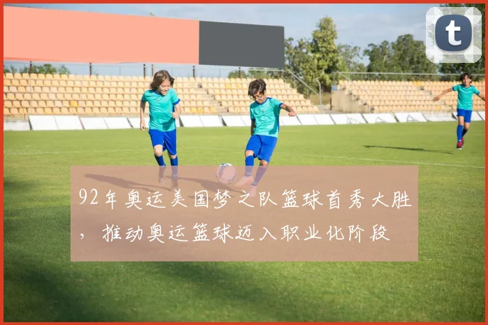 92年奥运美国梦之队篮球首秀大胜，推动奥运篮球迈入职业化阶段