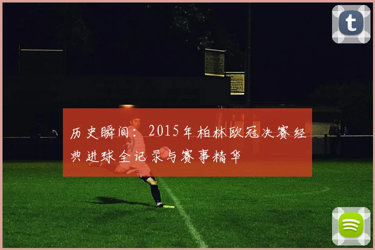 历史瞬间：2015年柏林欧冠决赛经典进球全记录与赛事精华