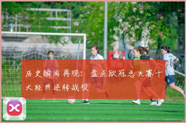 历史瞬间再现：盘点欧冠总决赛十大经典逆转战役